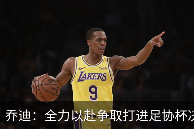 乔迪：全力以赴争取打进足协杯决赛，拿下足协杯的冠军