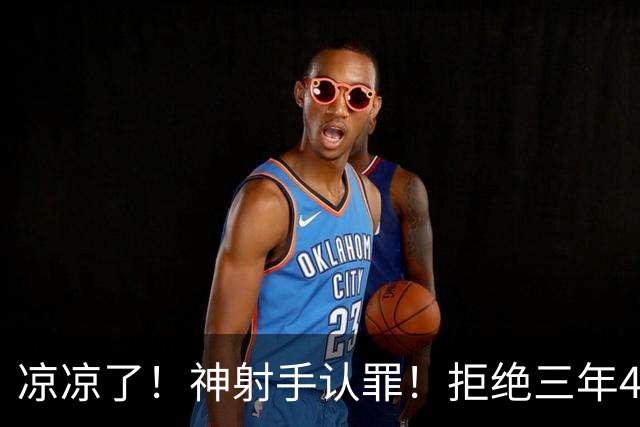 凉凉了！神射手认罪！拒绝三年4200万！还能回来吗？