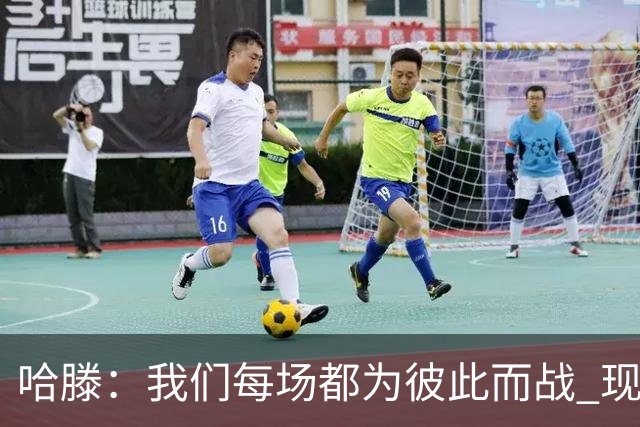哈滕：我们每场都为彼此而战 现在更是为杰伦威和华莱士而战