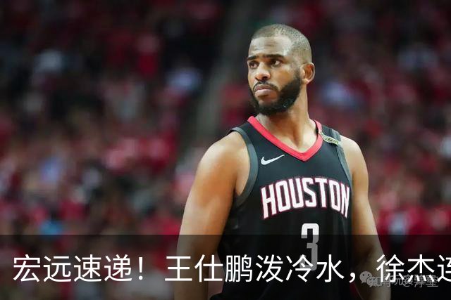 宏远速递！王仕鹏泼冷水，徐杰连怼球迷，胡明轩CBA第一人！