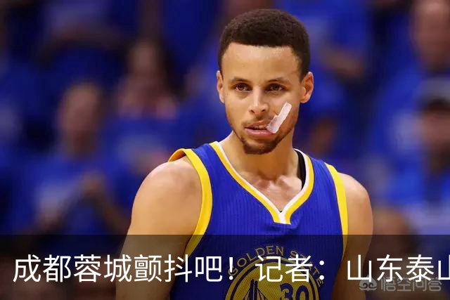 成都蓉城颤抖吧！记者：山东泰山对末轮的态度就是全力以赴