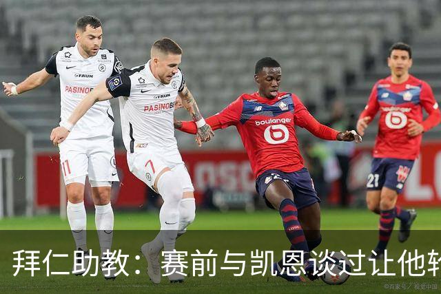 拜仁助教：赛前与凯恩谈过让他轮休，还不确定孔帕尼何时回归