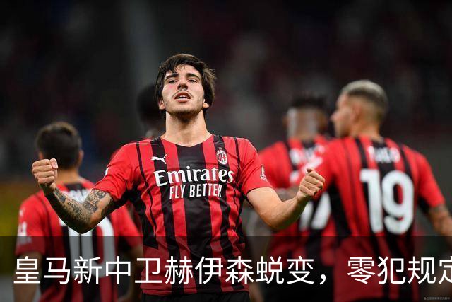 皇马新中卫赫伊森蜕变，零犯规定住防线
