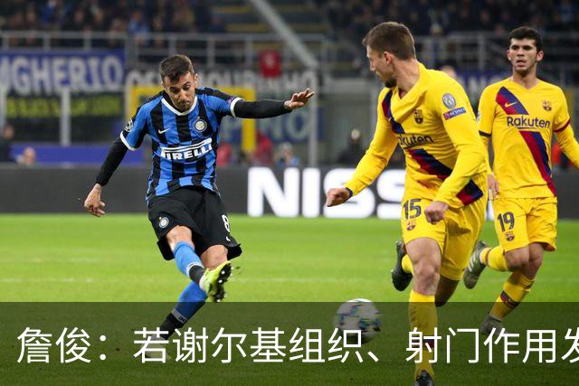 詹俊：若谢尔基组织、射门作用发挥不出来，曼城中场防守较吃力