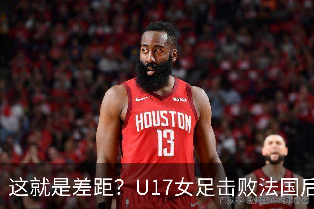 这就是差距？U17女足击败法国后法媒一针见血点出法国队输球原因