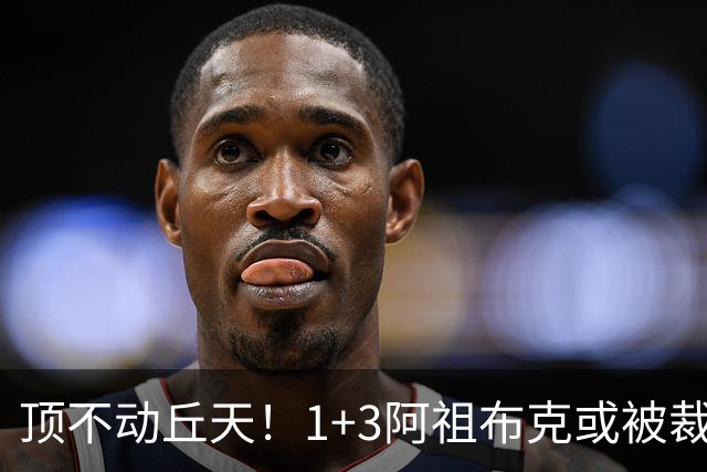 顶不动丘天！1+3阿祖布克或被裁，广东新大外3选1，杨鸣推荐莫兰德